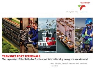 TRANSNET PORT TERMINALS
The expansion of the Saldanha Port to meet international growing iron ore demand
- Karl Socikwa, CEO of Transnet Port Terminals
4 June 2013
 