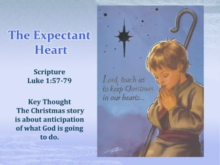 The Expectant Heart Scripture Luke 1:57-79 Key Thought The Christmas story is about anticipation of what God is going to do. 