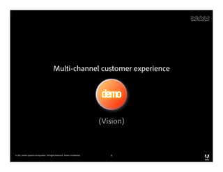 Multi-channel customer experience


                                                                              demo

                                                                              (Vision)



© 2011 Adobe Systems Incorporated. All Rights Reserved. Adobe Confidential.      8
 