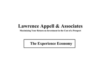 Lawrence Appell & Associates
Maximizing Your Return on Investment in the Cost of a Prospect




          The Experience Economy
 