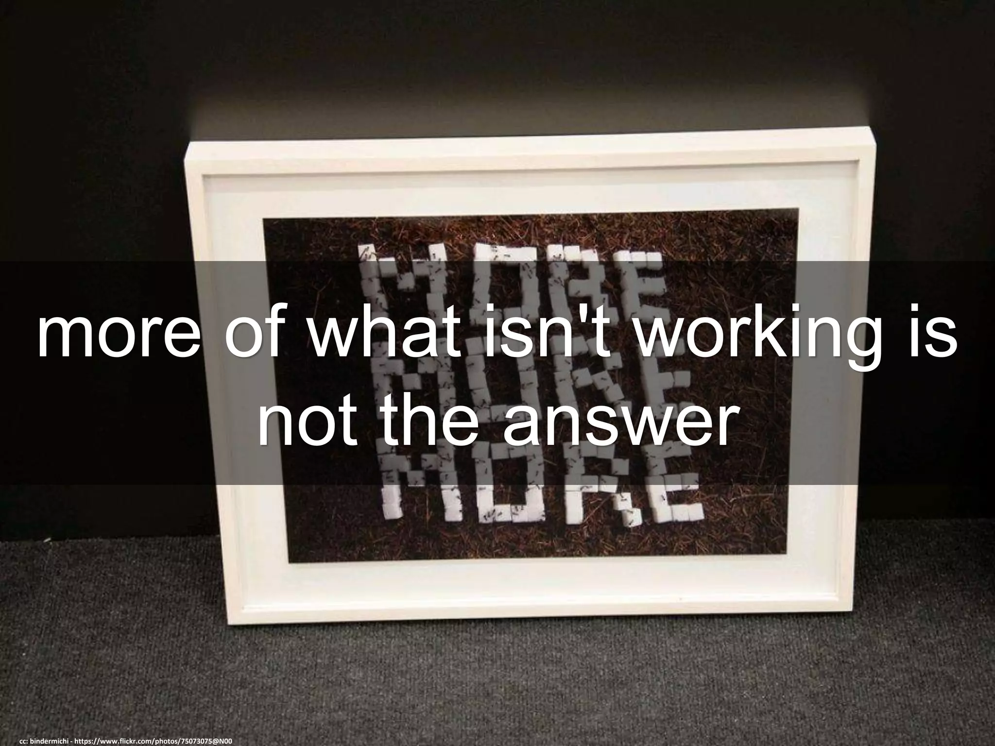 more of what isn't working is
not the answer
cc: bindermichi - https://www.flickr.com/photos/75073075@N00
 
