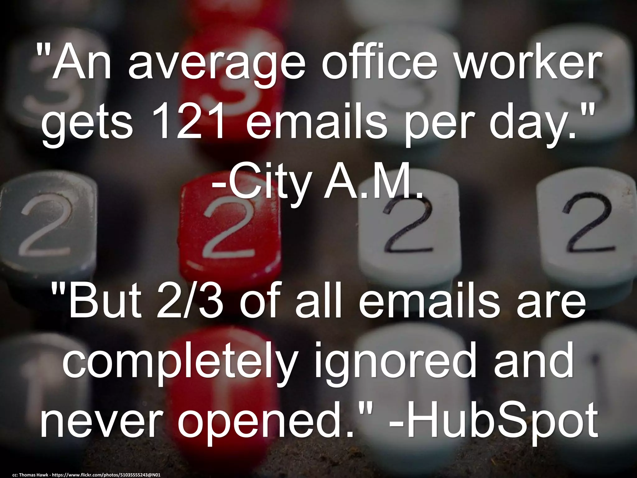 "An average office worker
gets 121 emails per day."
-City A.M.
"But 2/3 of all emails are
completely ignored and
never opened." -HubSpot
cc: Thomas Hawk - https://www.flickr.com/photos/51035555243@N01
 
