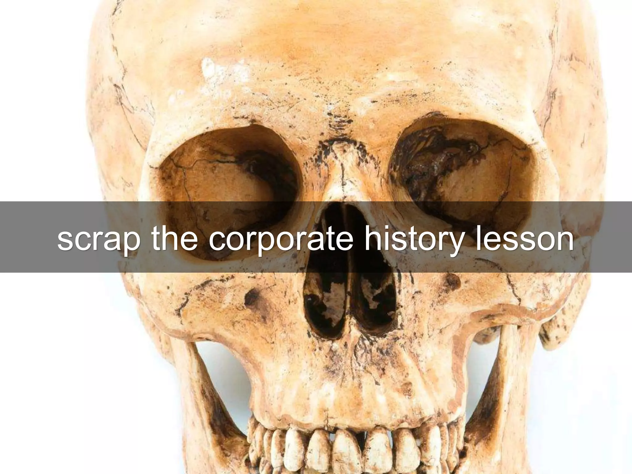 scrap the corporate history lesson
 