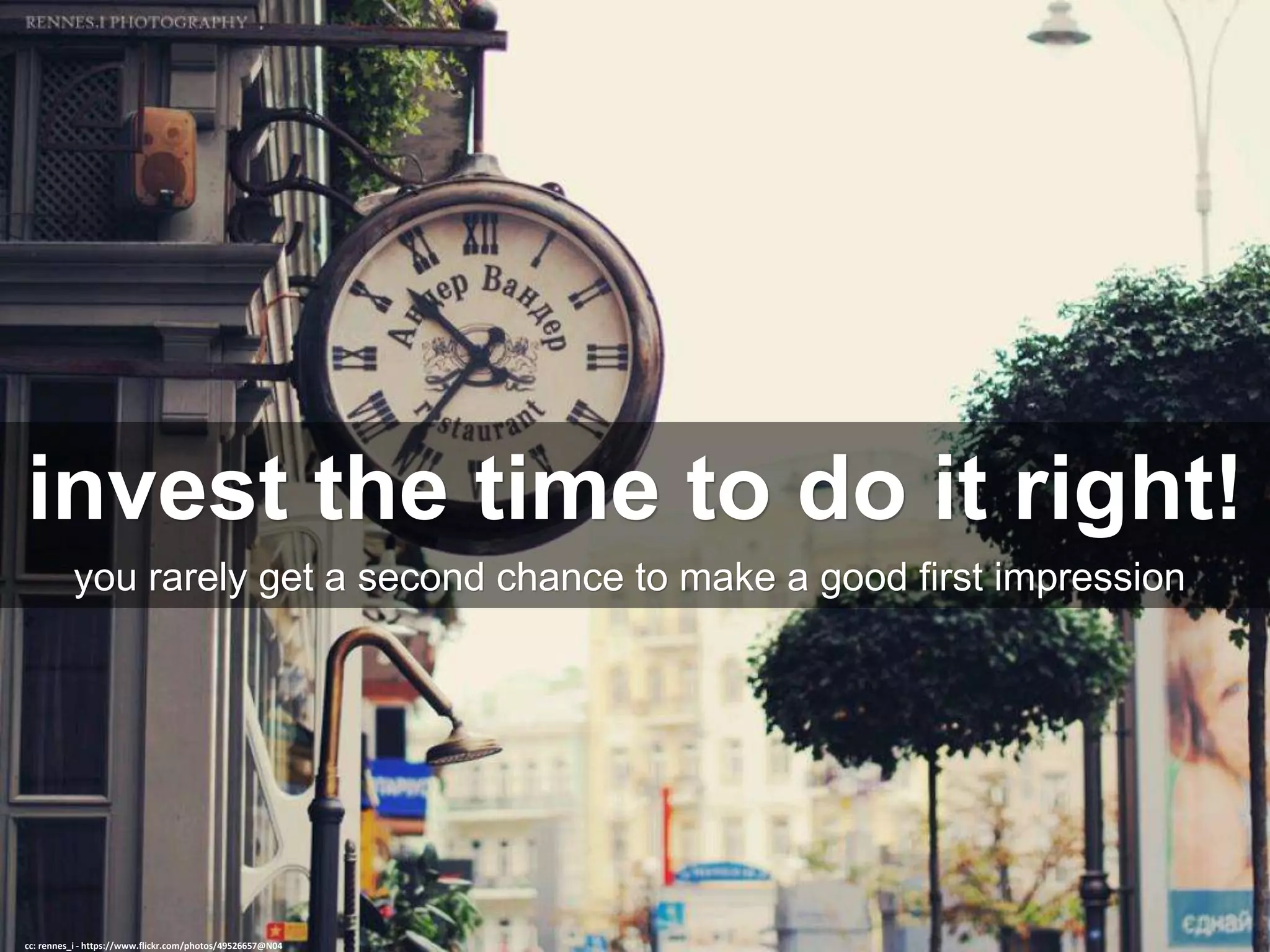 invest the time to do it right!
you rarely get a second chance to make a good first impression
cc: rennes_i - https://www.flickr.com/photos/49526657@N04
 