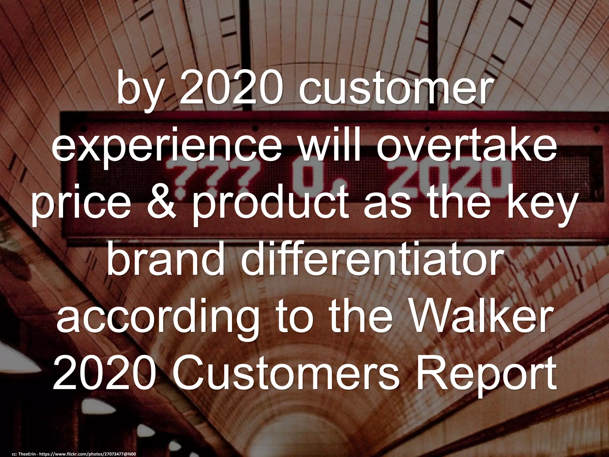 by 2020 customer
experience will overtake
price & product as the key
brand differentiator
according to the Walker
2020 Customers Report
cc: TheeErin - https://www.flickr.com/photos/27073477@N00
 