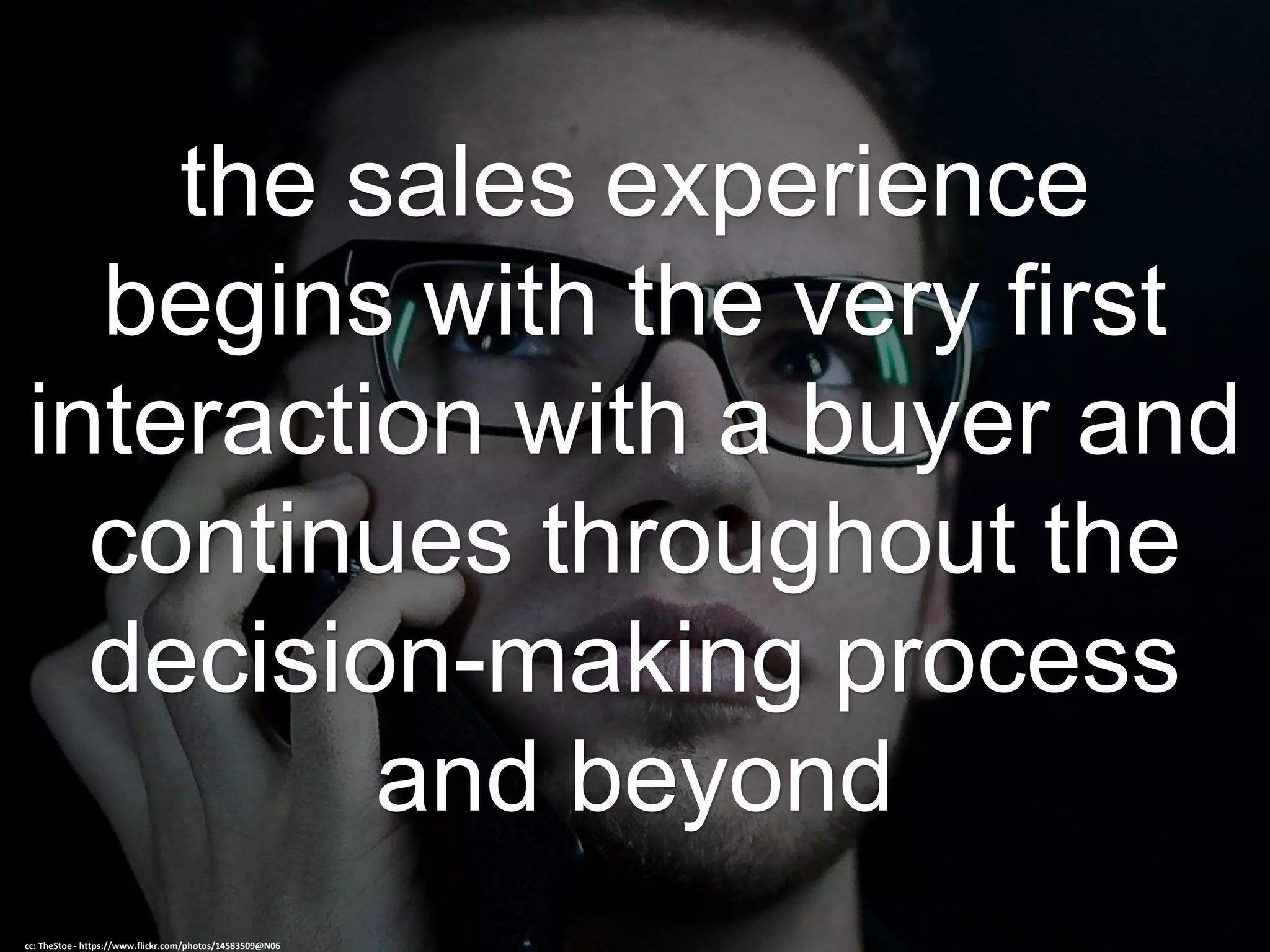 the sales experience
begins with the very first
interaction with a buyer and
continues throughout the
decision-making process
and beyond
cc: TheStoe - https://www.flickr.com/photos/14583509@N06
 