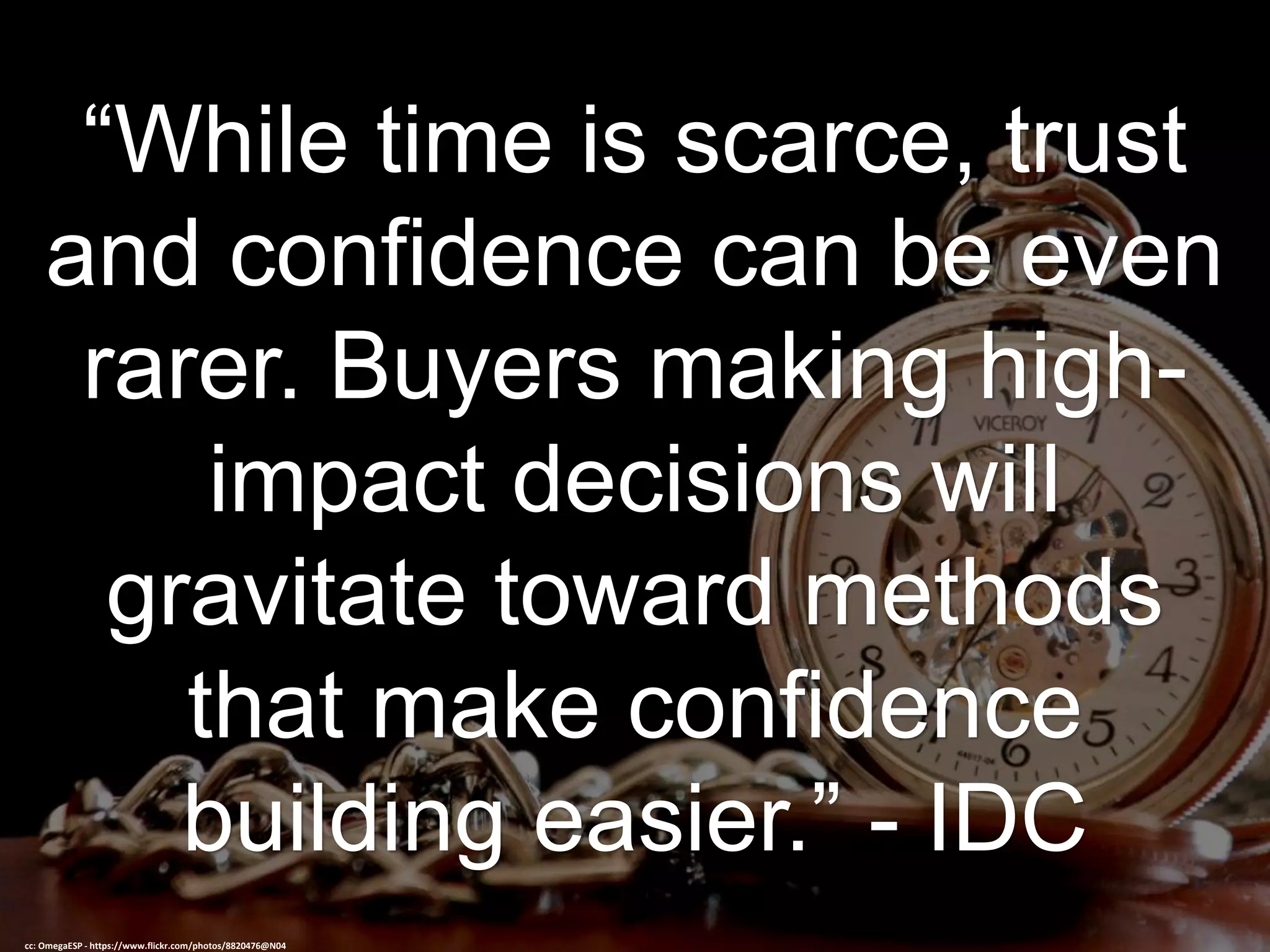 “While time is scarce, trust
and confidence can be even
rarer. Buyers making high-
impact decisions will
gravitate toward methods
that make confidence
building easier.” - IDC
cc: OmegaESP - https://www.flickr.com/photos/8820476@N04
 
