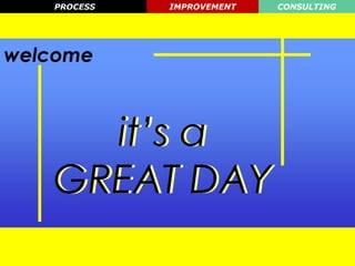 PROCESS    IMPROVEMENT   CONSULTING




welcome



     it’s a
   GREAT DAY
   Process   Improvement    Consulting
 