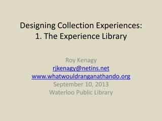 Designing Collection Experiences:
1. The Experience Library
Roy Kenagy
rjkenagy@netins.net
www.whatwouldranganathando.org
September 10, 2013
Waterloo Public Library
 