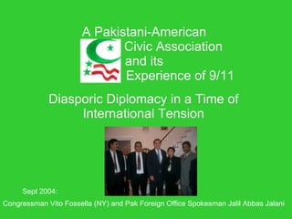 A Pakistani-American
                              Civic Association
                              and its
                              Experience of 9/11
             Diasporic Diplomacy in a Time of
                  International Tension




     Sept 2004:
Congressman Vito Fossella (NY) and Pak Foreign Office Spokesman Jalil Abbas Jalani
 