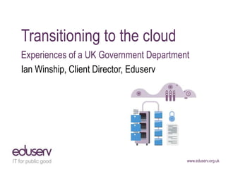 Transitioning to the cloud
Experiences of a UK Government Department
Ian Winship, Client Director, Eduserv

www.eduserv.org.uk

 