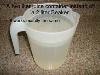 A two liter juice container instead of a 2 liter Beaker It works exactly the same  