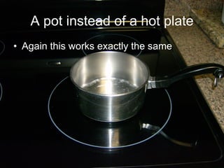 A pot instead of a hot plate Again this works exactly the same 