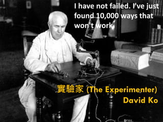 I have not failed. I've just
   found 10,000 ways that
   won't work.




實驗家 (The Experimenter)
             David Ko
 