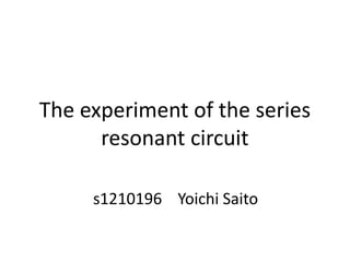 The experiment of the series
resonant circuit
s1210196 Yoichi Saito
 