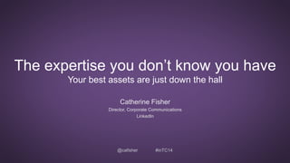 The expertise you don’t know you have 
Your best assets are just down the hall 
Catherine Fisher 
Director, Corporate Communications 
LinkedIn 
@cafisher #inTC14 
 