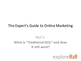 The Expert’s Guide to Online Marketing
Part 1:
What is “Traditional SEO,” and does
it still work?
 