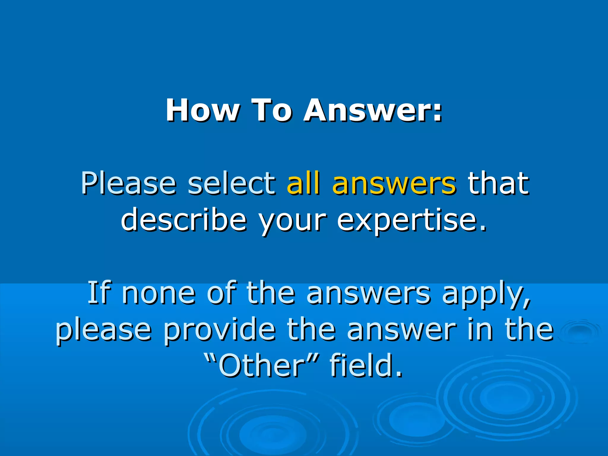 How To Answer:How To Answer:
Please selectPlease select all answersall answers thatthat
describe your expertisedescribe your expertise..
If none of the answers apply,If none of the answers apply,
please provide the answer in theplease provide the answer in the
“Other” field.“Other” field.
 