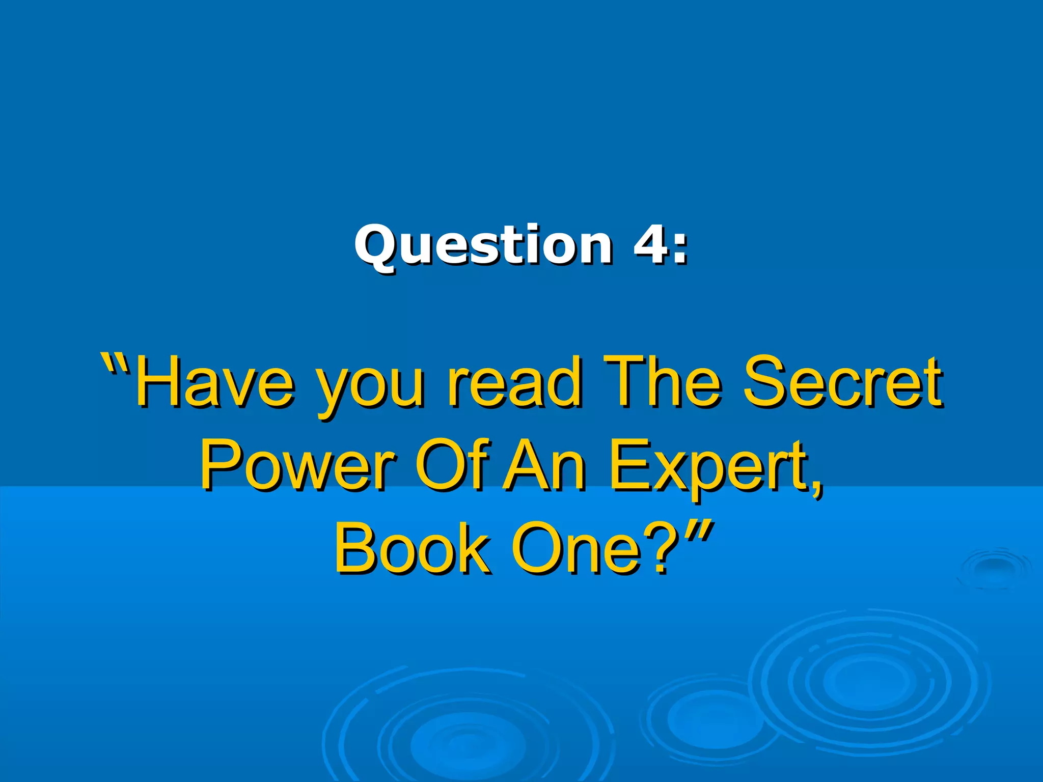 Question 4:Question 4:
““Have you read The SecretHave you read The Secret
Power Of An Expert,Power Of An Expert,
Book One?Book One?””
 
