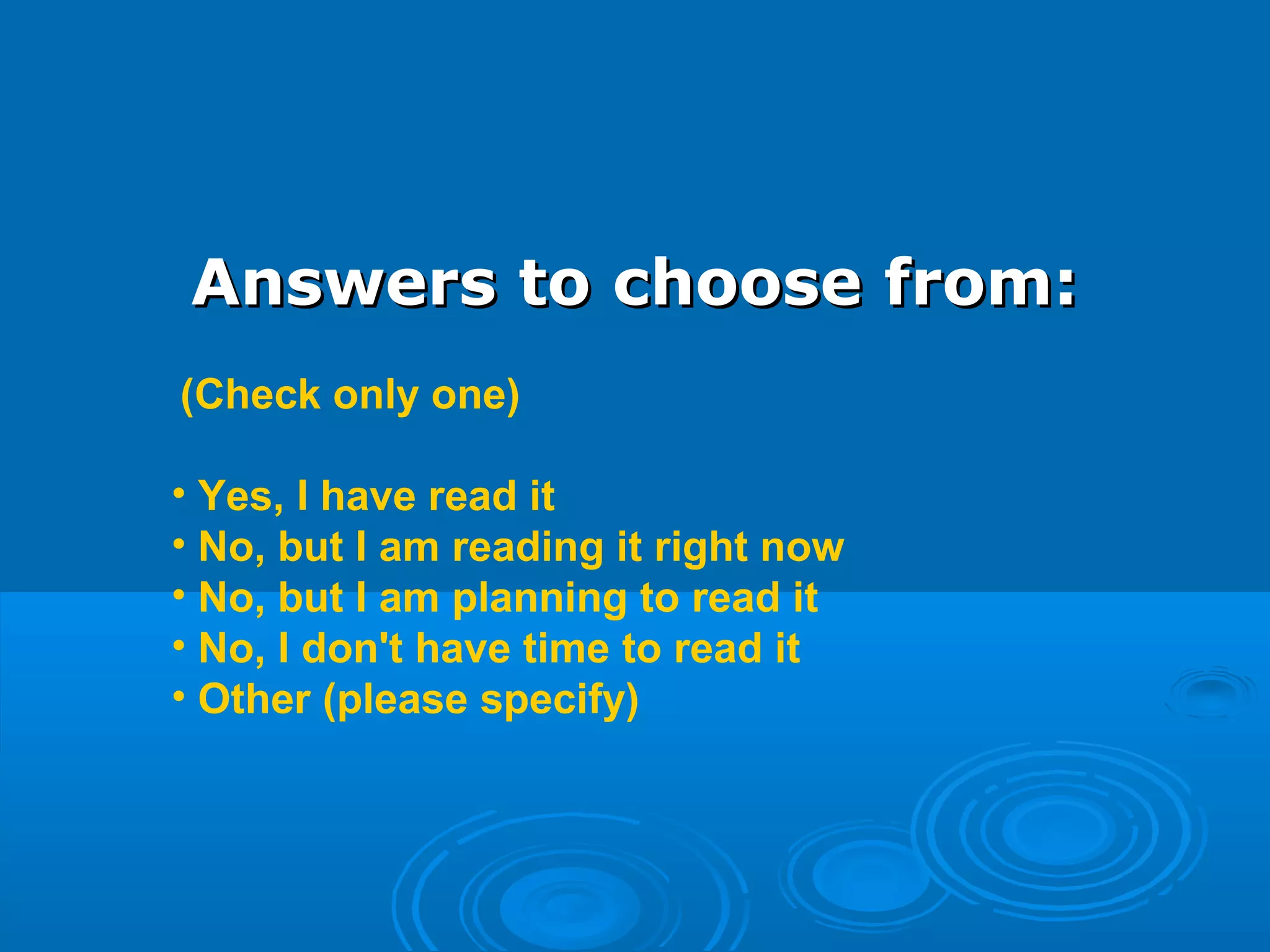 Answers to choose from:Answers to choose from:
 (Check only one)
• Yes, I have read it
• No, but I am reading it right now
• No, but I am planning to read it
• No, I don't have time to read it
• Other (please specify)
 
