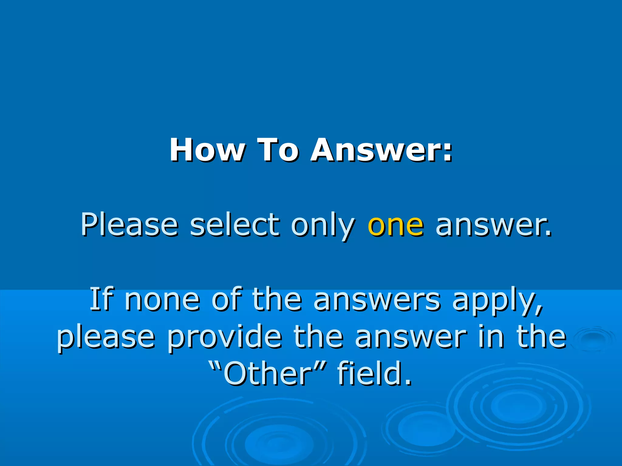 How To Answer:How To Answer:
Please select onlyPlease select only oneone answer.answer.
If none of the answers apply,If none of the answers apply,
please provide the answer in theplease provide the answer in the
“Other” field.“Other” field.
 
