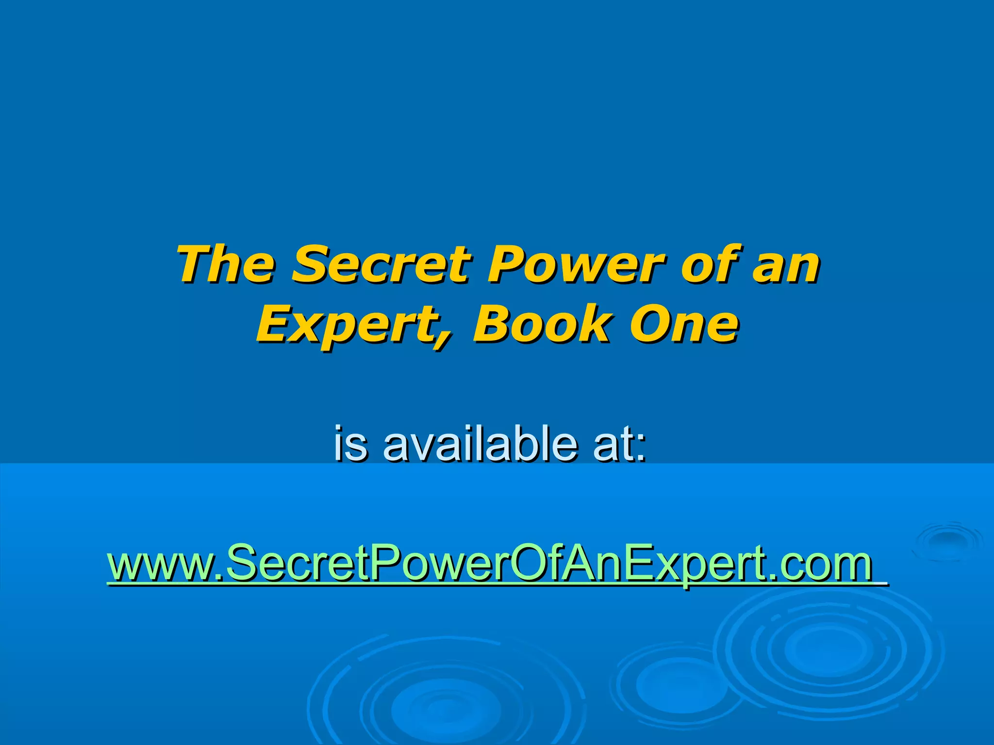 The Secret Power of anThe Secret Power of an
Expert, Book OneExpert, Book One
is available at:is available at:
www.SecretPowerOfAnExpert.comwww.SecretPowerOfAnExpert.com
 