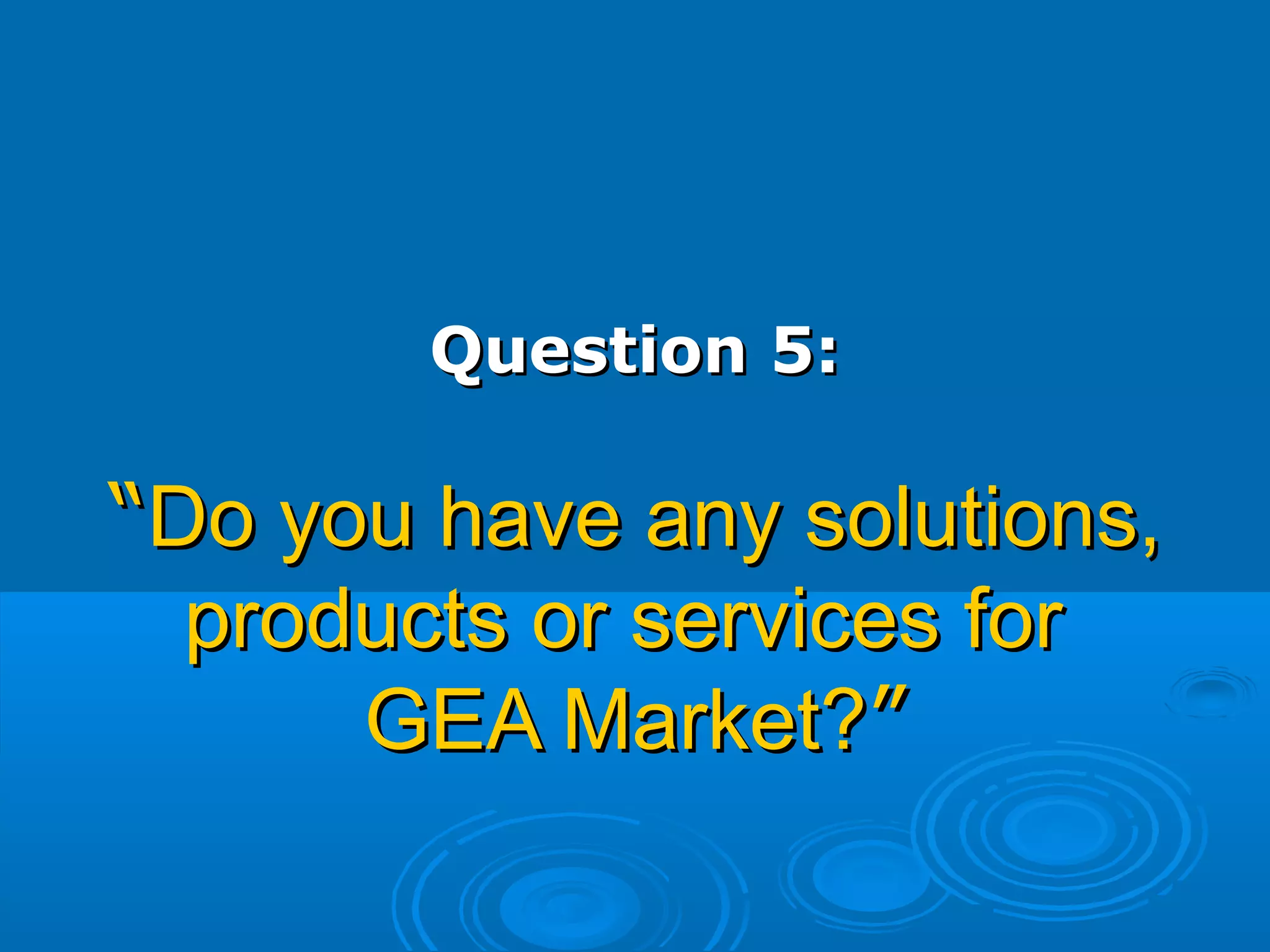 Question 5:Question 5:
““Do you have any solutions,Do you have any solutions,
products or services forproducts or services for
GEA Market?GEA Market?””
 