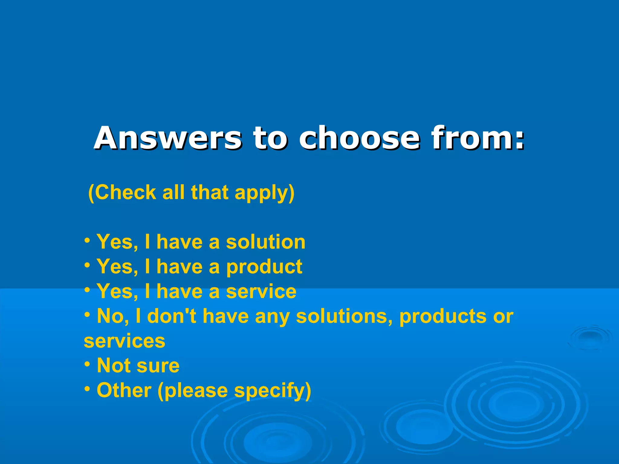 Answers to choose from:Answers to choose from:
 (Check all that apply)
• Yes, I have a solution
• Yes, I have a product
• Yes, I have a service
• No, I don't have any solutions, products or 
services
• Not sure
• Other (please specify)
 