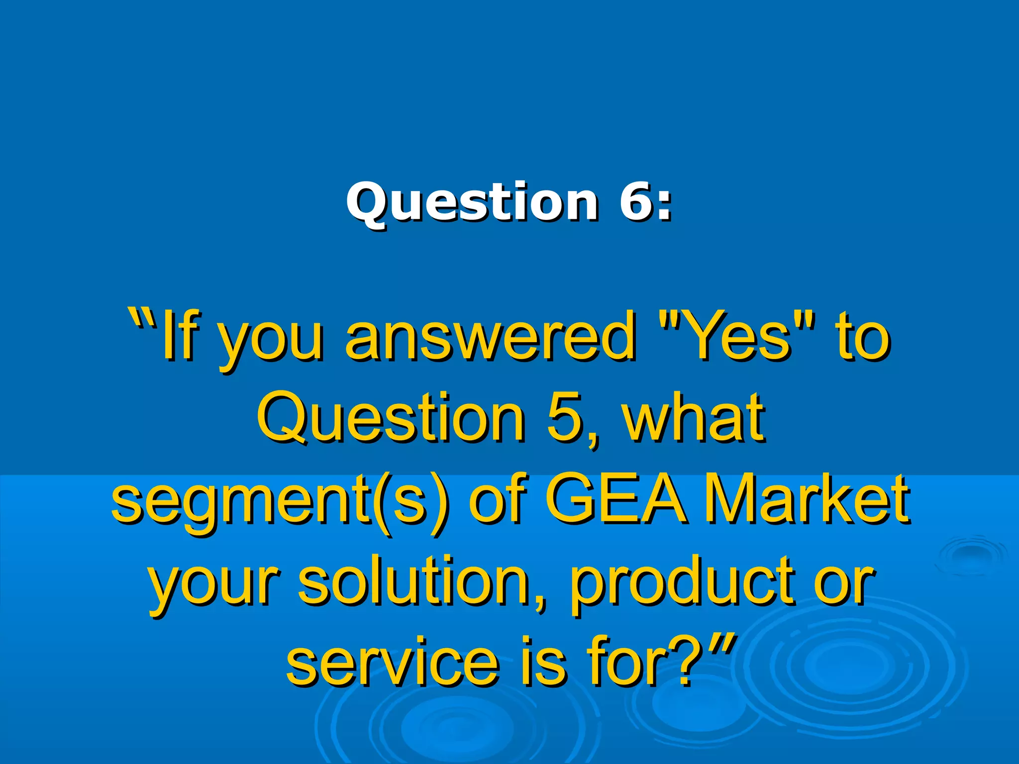 Question 6:Question 6:
““If you answered "Yes" toIf you answered "Yes" to
Question 5, whatQuestion 5, what
segment(s) of GEA Marketsegment(s) of GEA Market
your solution, product oryour solution, product or
service is for?service is for?””
 