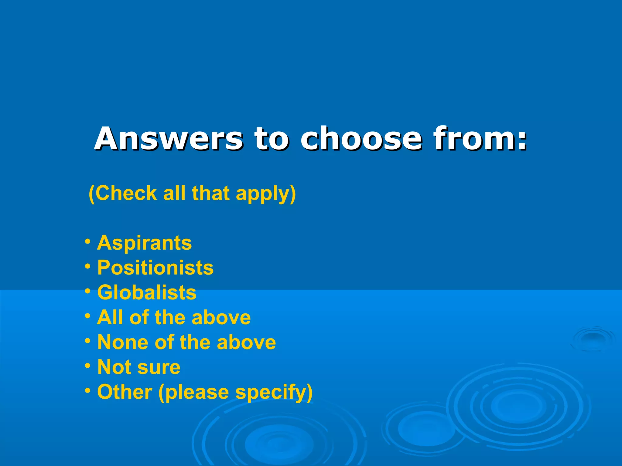 Answers to choose from:Answers to choose from:
 (Check all that apply)
• Aspirants
• Positionists
• Globalists 
• All of the above 
• None of the above  
• Not sure
• Other (please specify)
 