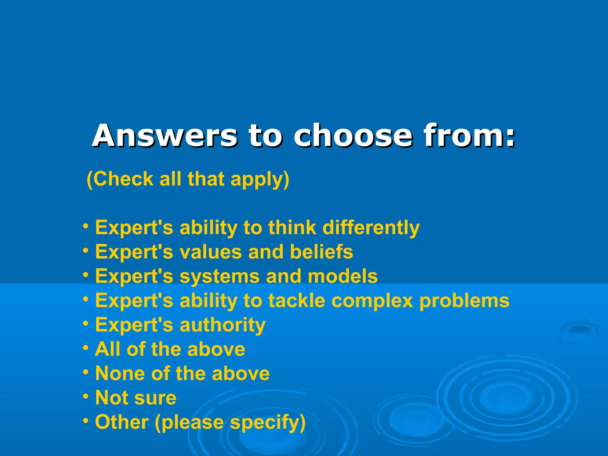 Answers to choose from:Answers to choose from:
 (Check all that apply)
• Expert's ability to think differently
• Expert's values and beliefs
• Expert's systems and models
• Expert's ability to tackle complex problems
• Expert's authority 
• All of the above 
• None of the above  
• Not sure
• Other (please specify)
 