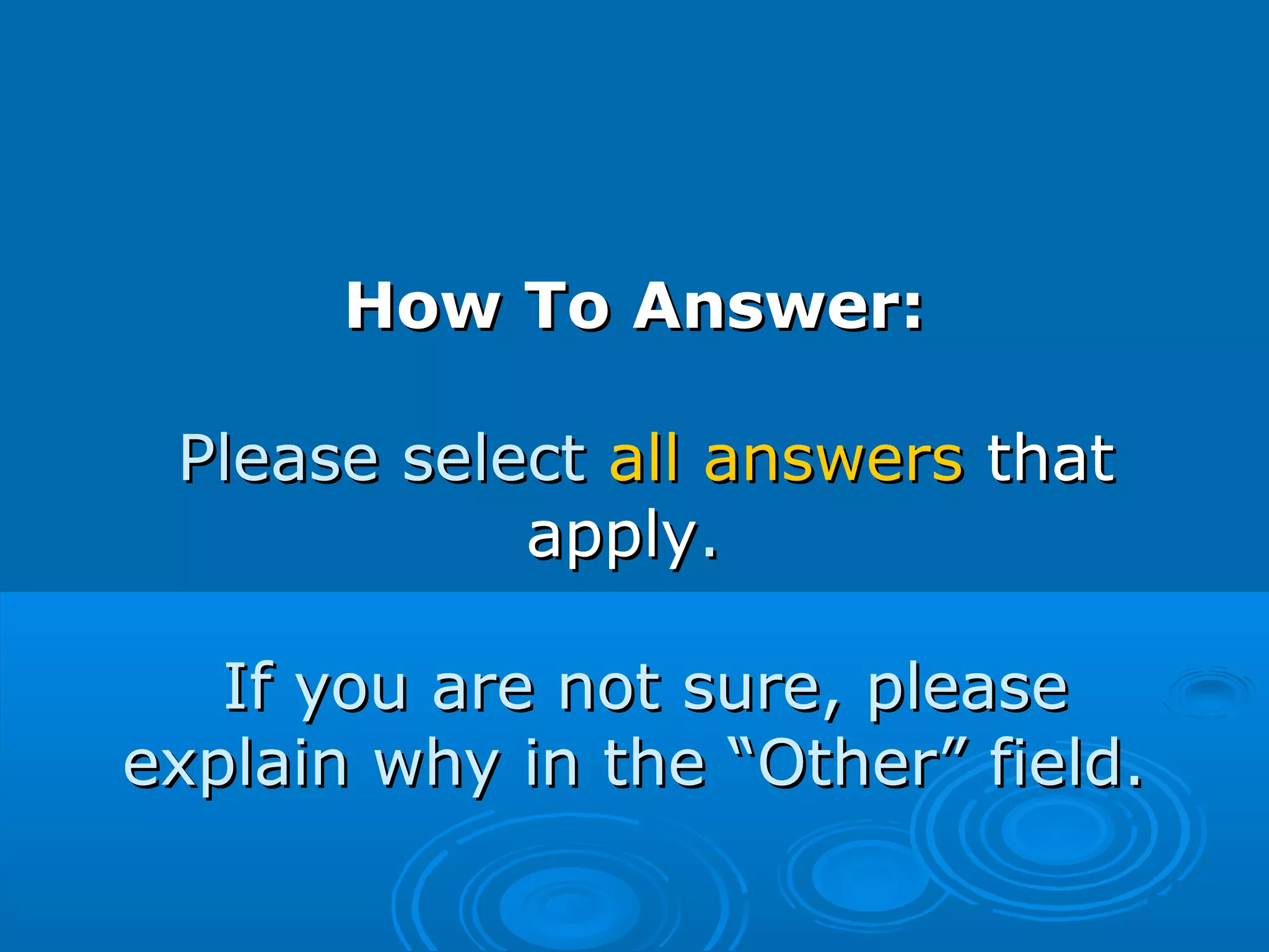 How To Answer:How To Answer:
Please selectPlease select all answersall answers thatthat
applyapply..
If you are not sure, pleaseIf you are not sure, please
explain why in the “Other” field.explain why in the “Other” field.
 