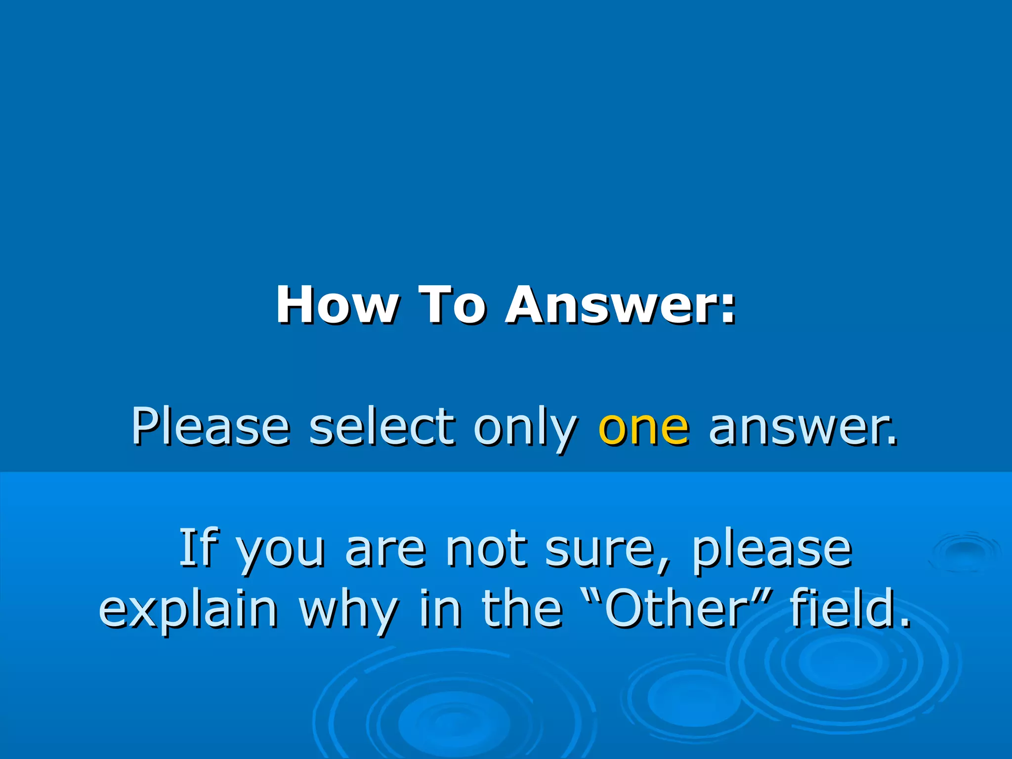 How To Answer:How To Answer:
Please select onlyPlease select only oneone answer.answer.
If you are not sure, pleaseIf you are not sure, please
explain why in the “Other” field.explain why in the “Other” field.
 