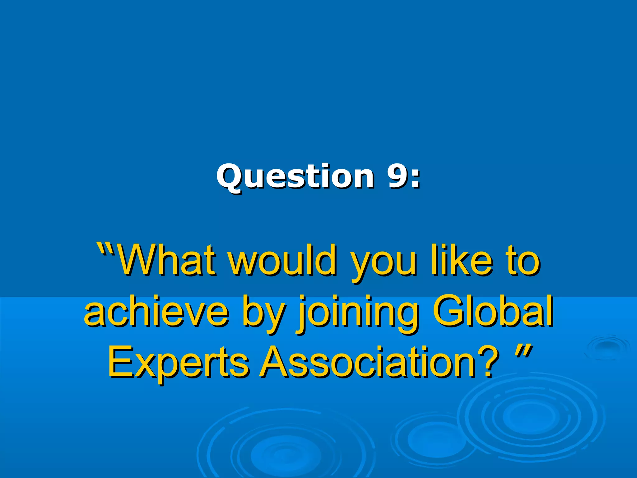 Question 9:Question 9:
““What would you like toWhat would you like to
achieve by joining Globalachieve by joining Global
Experts Association?Experts Association? ””
 