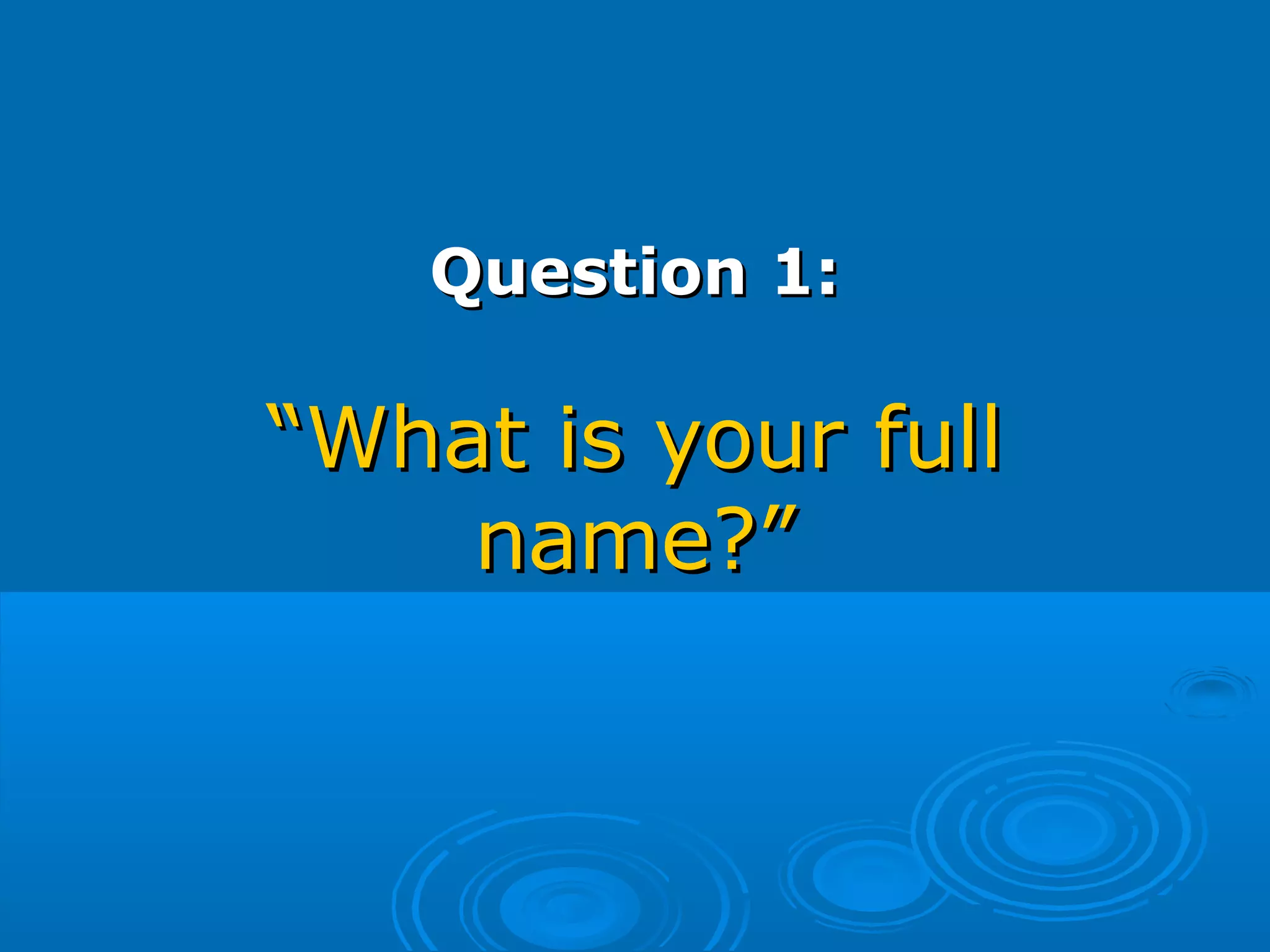 Question 1:Question 1:
“What is your full“What is your full
name?”name?”
 