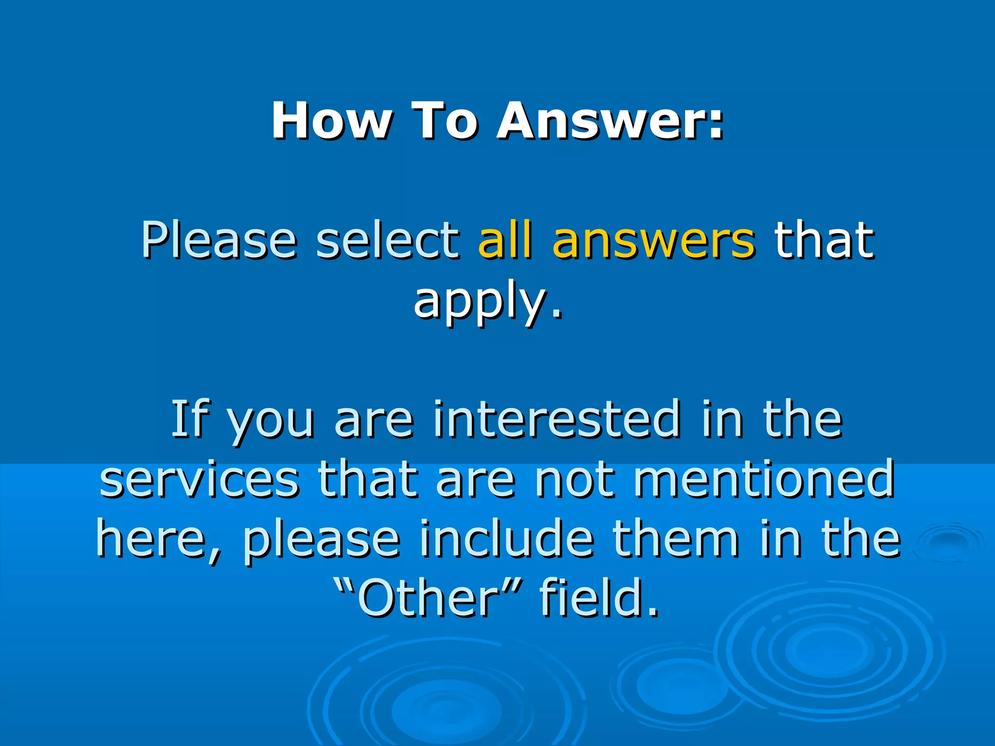 How To Answer:How To Answer:
Please selectPlease select all answersall answers thatthat
applyapply..
If you are interested in theIf you are interested in the
services that are not mentionedservices that are not mentioned
here, please include them in thehere, please include them in the
“Other” field.“Other” field.
 