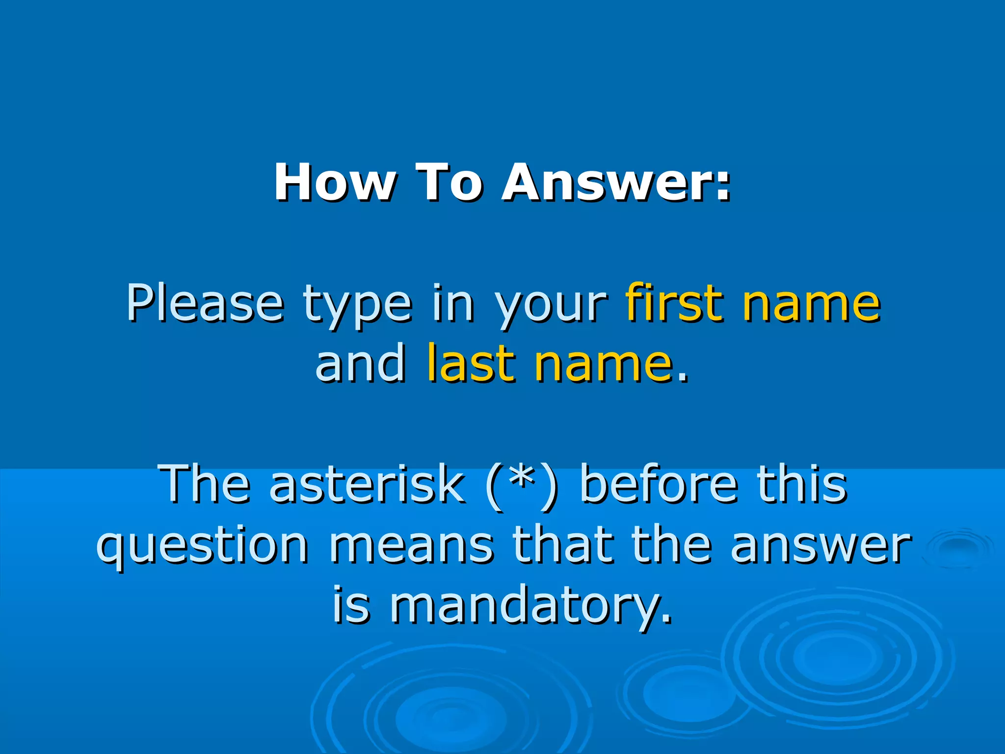 How To Answer:How To Answer:
Please type in yourPlease type in your first namefirst name
andand last namelast name..
The asterisk (*) before thisThe asterisk (*) before this
question means that the answerquestion means that the answer
is mandatory.is mandatory.
 