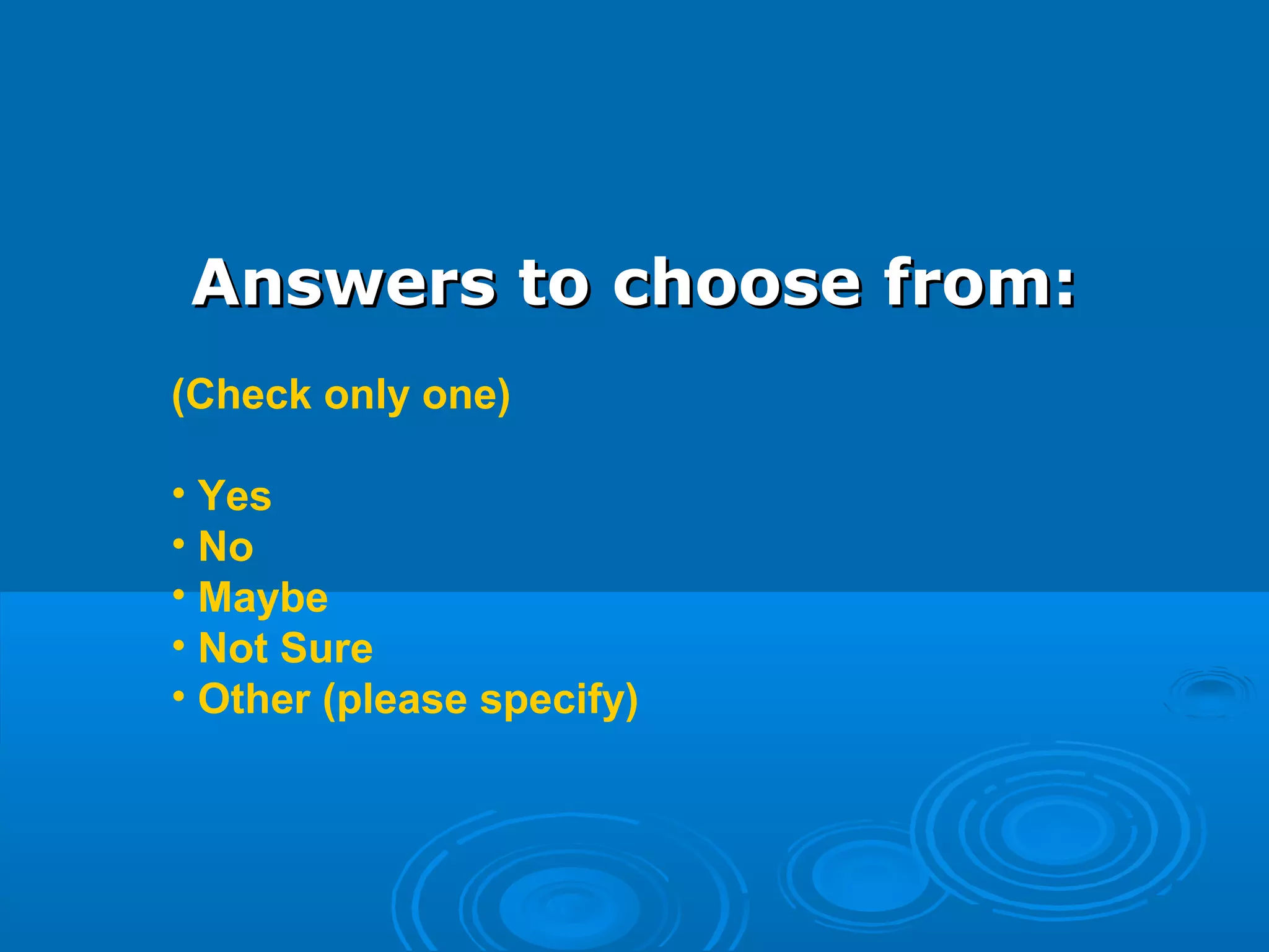 Answers to choose from:Answers to choose from:
(Check only one)
• Yes
• No
• Maybe
• Not Sure
• Other (please specify)
 