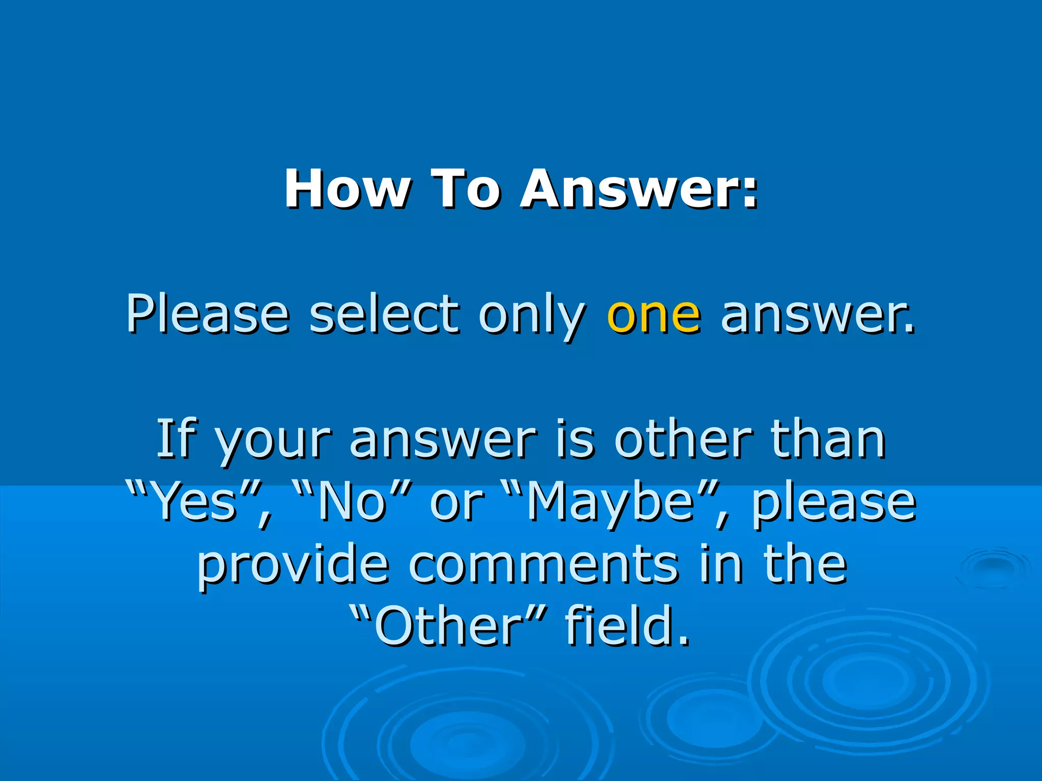 How To Answer:How To Answer:
Please select onlyPlease select only oneone answer.answer.
If your answer is other thanIf your answer is other than
“Yes”, “No” or “Maybe”, please“Yes”, “No” or “Maybe”, please
provide comments in theprovide comments in the
“Other” field.“Other” field.
 