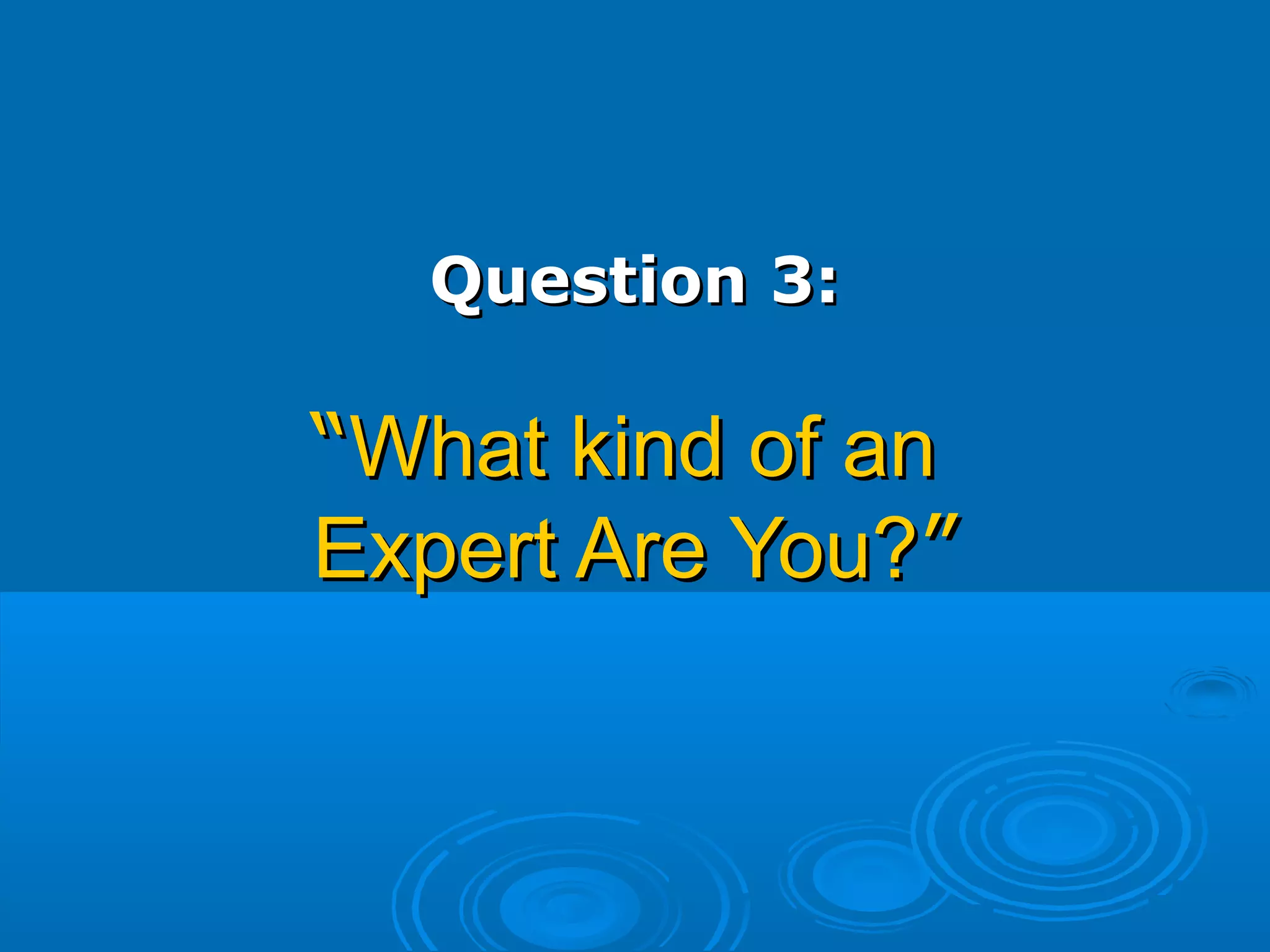 Question 3:Question 3:
““What kind of anWhat kind of an
Expert Are You?Expert Are You?””
 