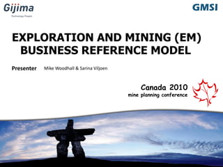 GMSI
Presenter
GMSI
Canada 2010
mine planning conference
Mike Woodhall & Sarina Viljoen
EXPLORATION AND MINING (EM)
BUSINESS REFERENCE MODEL
 