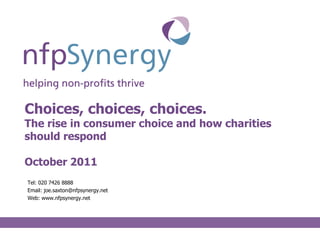 Choices, choices, choices.
The rise in consumer choice and how charities
should respond

October 2011
Tel: 020 7426 8888
Email: joe.saxton@nfpsynergy.net
Web: www.nfpsynergy.net
 