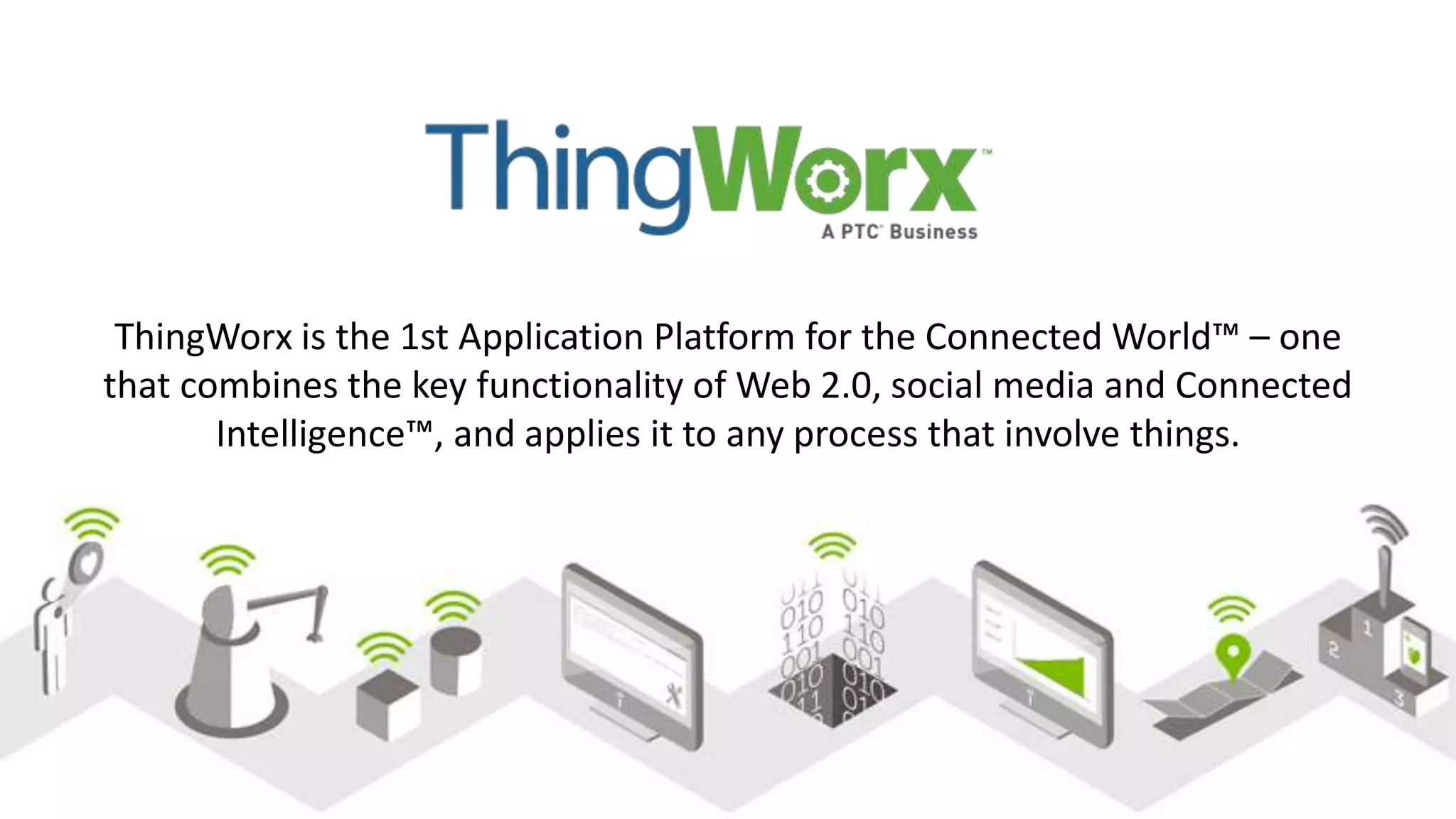 ThingWorx is the 1st Application Platform for the Connected World™ – one
that combines the key functionality of Web 2.0, social media and Connected
Intelligence™, and applies it to any process that involve things.
18
Relationship Business Management
 
