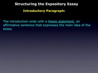 Structuring the Expository Essay
            Introductory Paragraph:


The introduction ends with a thesis statement, an
affirmative sentence that expresses the main idea of the
essay.
 