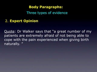 Body Paragraphs:
            Three types of evidence

2. Expert Opinion


Quote: Dr Walker says that “a great number of my
patients are extremely afraid of not being able to
cope with the pain experienced when giving birth
naturally. ”
 