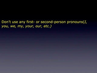Don’t use any first- or second-person pronouns(I,
you, we, my, your, our, etc.)
 