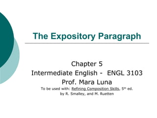 The Expository Paragraph 
Chapter 5 
Intermediate English - ENGL 3103 
Prof. Mara Luna 
To be used with: Refining Composition Skills, 5th ed. 
by R. Smalley, and M. Ruetten 
 