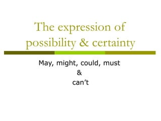 The expression of possibility & certainty May, might, could, must  &  can’t 