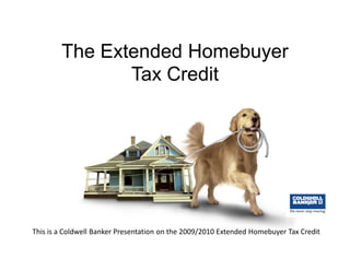 The Extended Homebuyer
                                     Tax Credit




        This is a Coldwell Banker Presentation on the 2009/2010 Extended Homebuyer Tax Credit

© 2009 Coldwell Banker Real Estate LLC All Rights Reserved
 
