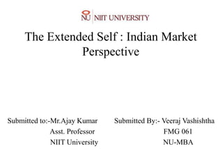 The Extended Self : Indian Market
               Perspective




Submitted to:-Mr.Ajay Kumar     Submitted By:- Veeraj Vashishtha
              Asst. Professor                  FMG 061
              NIIT University                  NU-MBA
 
